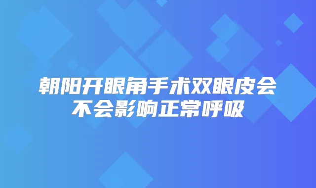 朝阳开眼角手术双眼皮会不会影响正常呼吸