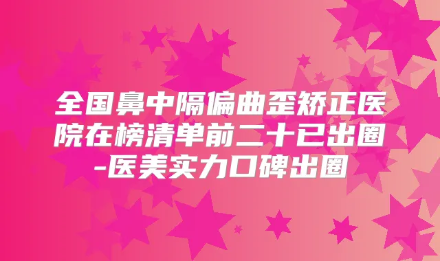 全国鼻中隔偏曲歪矫正医院在榜清单前二十已出圈-医美实力口碑出圈