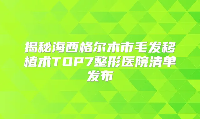 揭秘海西格尔木市毛发移植术TOP7整形医院清单发布