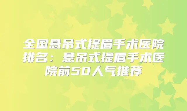 全国悬吊式提眉手术医院排名:悬吊式提眉手术医院前50人气推荐