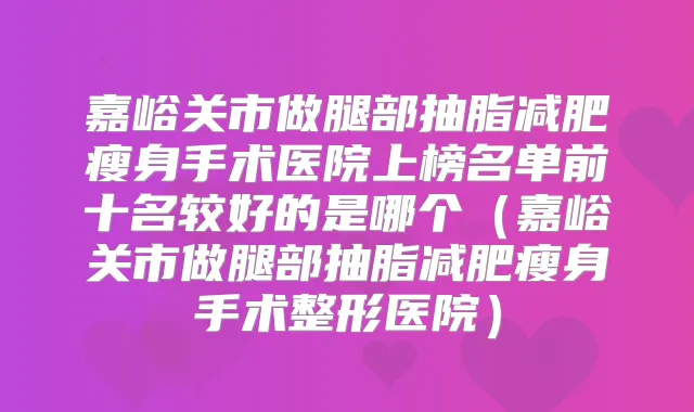 嘉峪关市做腿部抽脂减肥瘦身手术医院上榜名单前十名较好的是哪个（嘉峪关市做腿部抽脂减肥瘦身手术整形医院）