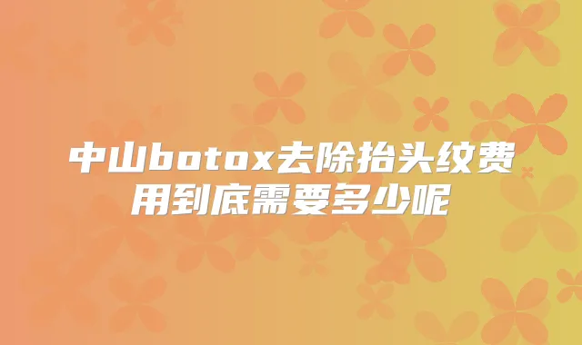 中山去除抬头纹费用到底需要多少呢