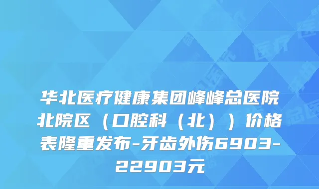 华北医疗健康集团峰峰总医院北院区（口腔科（北））价格表隆重发布-牙齿外伤6903-22903元