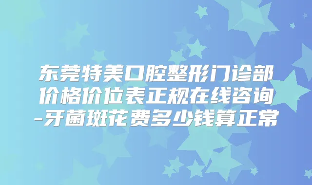 东莞特美口腔整形门诊部价格价位表正规在线咨询-牙菌斑花费多少钱算正常