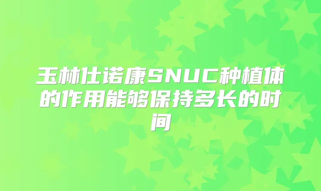 玉林仕诺康SNUC种植体的作用能够保持多长的时间