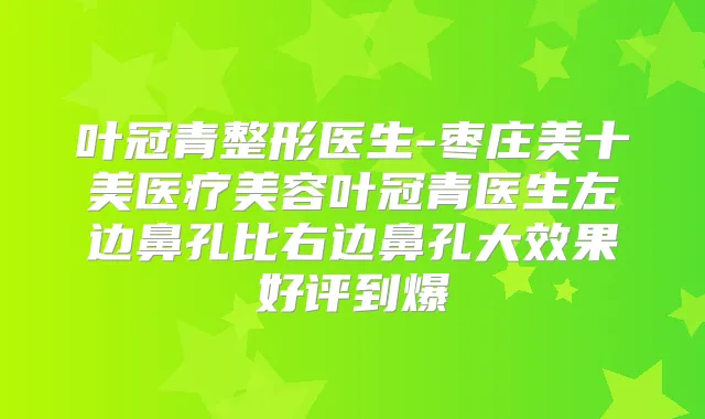 叶冠青整形医生-枣庄美十美医疗美容叶冠青医生左边鼻孔比右边鼻孔大效果好评到爆