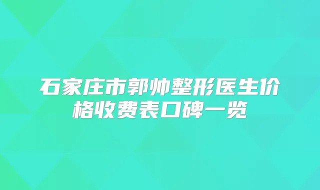 石家庄市郭帅整形医生价格收费表口碑一览