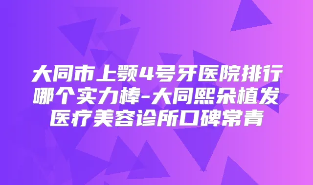 大同市上颚4号牙医院排行哪个实力棒-大同熙朵植发医疗美容诊所口碑常青