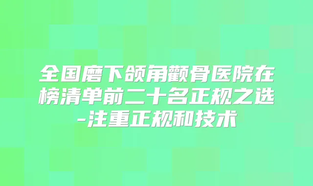 全国磨下颌角颧骨医院在榜清单前二十名正规之选-注重正规和技术