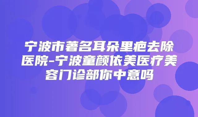 宁波市著名耳朵里疤去除医院-宁波童颜依美医疗美容门诊部你中意吗