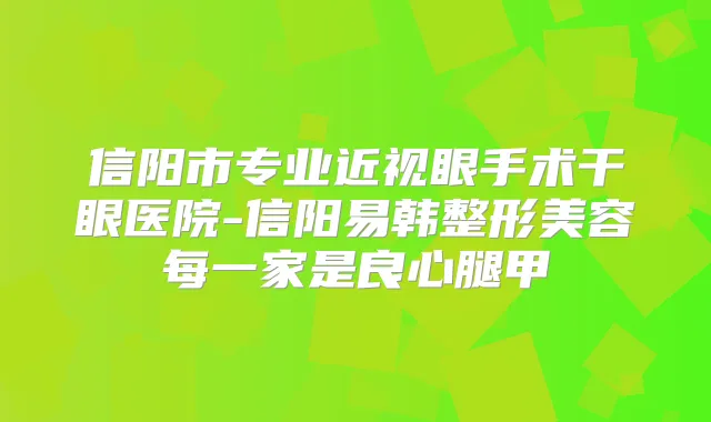 信阳市专业近视眼手术干眼医院-信阳易韩整形美容每一家是良心腿甲