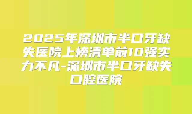 2025年深圳市半口牙缺失医院上榜清单前10强实力不凡-深圳市半口牙缺失口腔医院