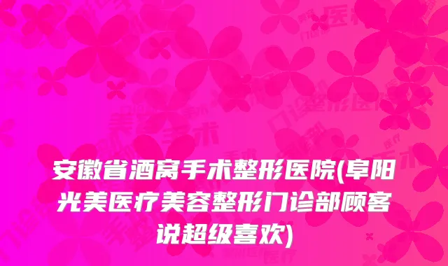 安徽省酒窝手术整形医院(阜阳光美医疗美容整形门诊部顾客说超级喜欢)