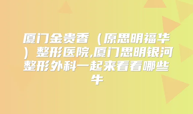 厦门金贵香（原思明福华）整形医院,厦门思明银河整形外科一起来看看哪些牛