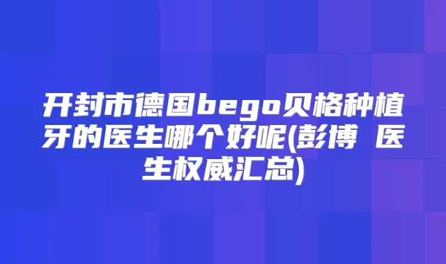 开封市德国bego贝格种植牙的医生哪个好呢(彭博医生汇总)