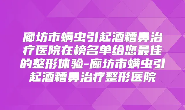 廊坊市螨虫引起酒糟鼻医院在榜名单给您佳的整形体验-廊坊市螨虫引起酒糟鼻整形医院