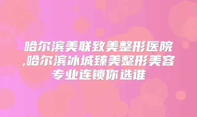 哈尔滨美联致美整形医院,哈尔滨冰城臻美整形美容专业连锁你选谁