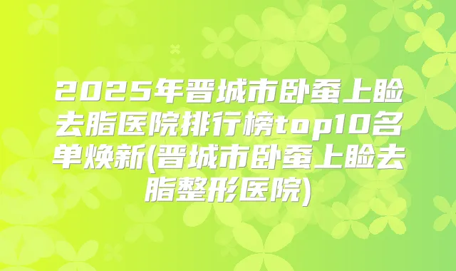 2025年晋城市卧蚕上睑去脂医院排行榜top10名单焕新(晋城市卧蚕上睑去脂整形医院)