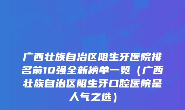 广西壮族自治区阻生牙医院排名前10强全新榜单一览（广西壮族自治区阻生牙口腔医院是人气之选）