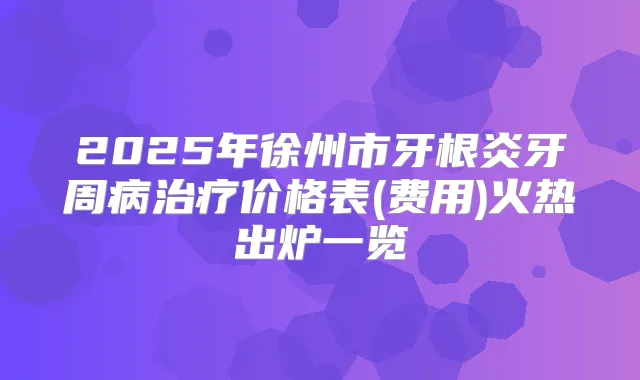 2025年徐州市牙根炎牙周病价格表(费用)火热出炉一览
