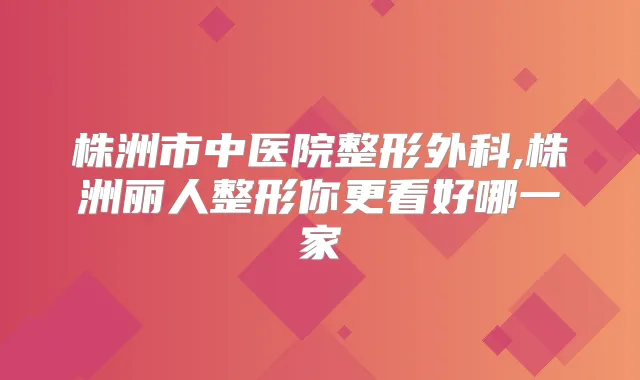 株洲市中医院整形外科,株洲丽人整形你更看好哪一家
