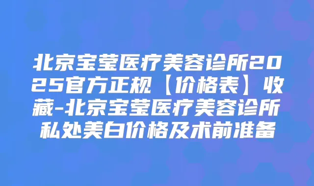 北京宝莹医疗美容诊所2025官方正规【价格表】收藏-北京宝莹医疗美容诊所私处美白价格及术前准备