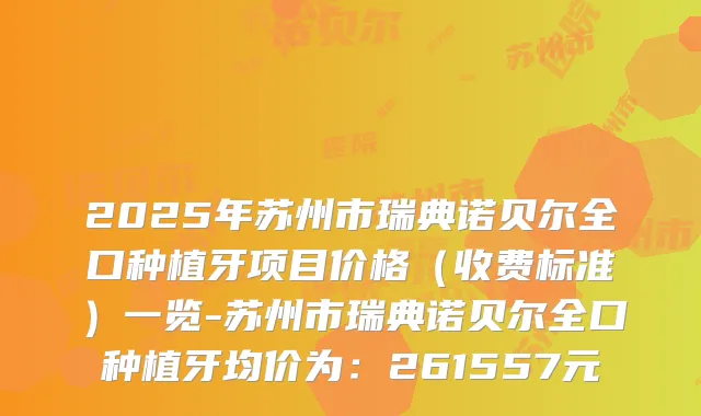 2025年苏州市瑞典诺贝尔全口种植牙项目价格(收费标准)一览-苏州市瑞典诺贝尔全口种植牙均价为:261557元