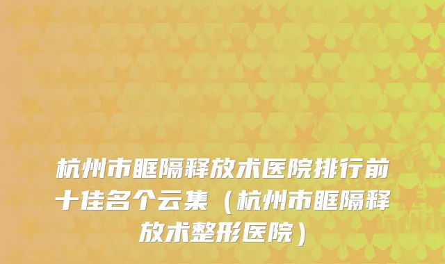 杭州市眶隔释放术医院排行前十佳名个云集(杭州市眶隔释放术整形医院)