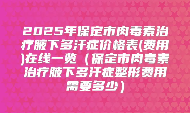 2025年保定市腋下多汗症价格表(费用)在线一览（保定市腋下多汗症整形费用需要多少）