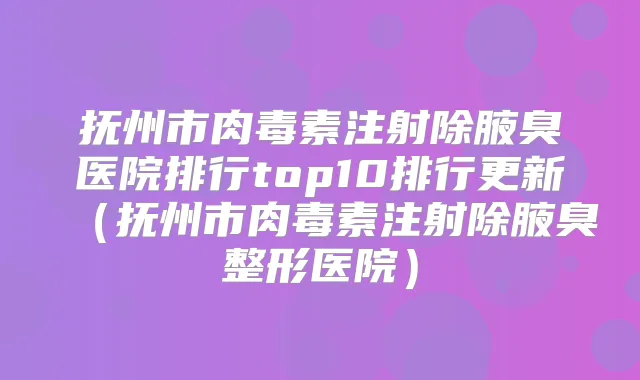 抚州市注射除腋臭医院排行top10排行更新（抚州市注射除腋臭整形医院）