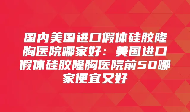 国内美国进口假体硅胶隆胸医院哪家好：美国进口假体硅胶隆胸医院前50哪家便宜又好