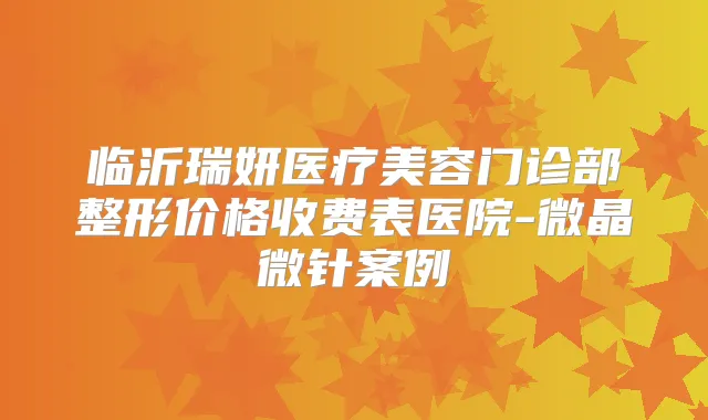 临沂瑞妍医疗美容门诊部整形价格收费表医院-微晶微针案例