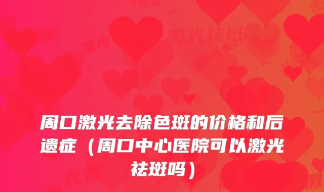 周口激光去除色斑的价格和后遗症（周口中心医院可以激光祛斑吗）