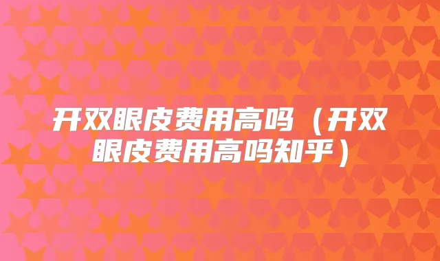 开双眼皮费用高吗(开双眼皮费用高吗知乎)