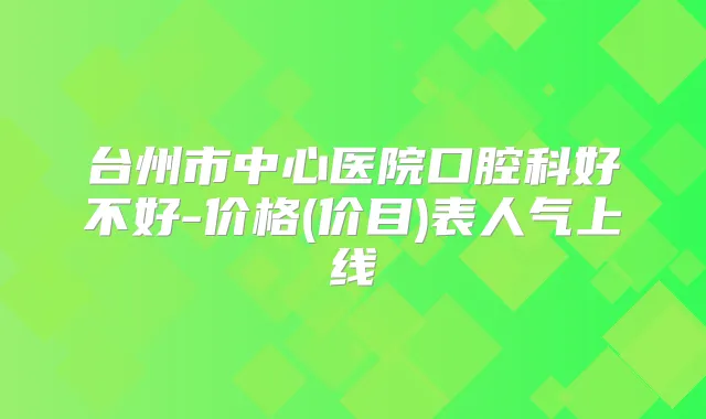 台州市中心医院口腔科好不好-价格(价目)表人气上线