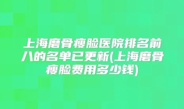 上海磨骨瘦脸医院排名前八的名单已更新(上海磨骨瘦脸费用多少钱)