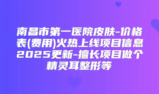 title="南昌市第一医院皮肤-价格表(费用)火热上线项目信息2025更新-擅长项目做个整形等"