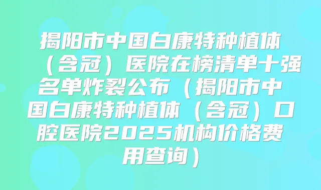 揭阳市中国白康特种植体(含冠)医院在榜清单十强名单炸裂公布(揭阳市中国白康特种植体(含冠)口腔医院2025机构价格费用查询)