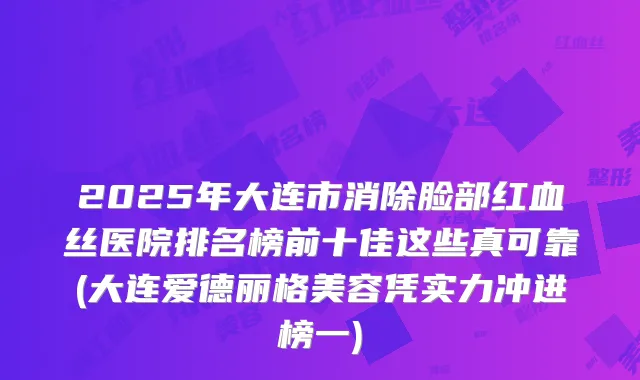2025年大连市消除脸部红血丝医院排名榜前十佳这些真可靠(大连爱德丽格美容凭实力冲进榜一)