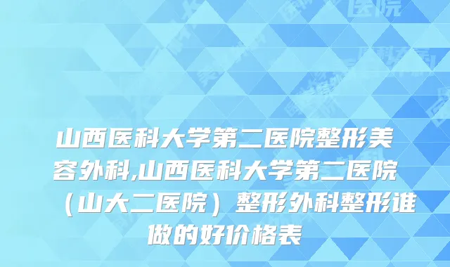 山西医科大学第二医院整形美容外科,山西医科大学第二医院(山大二医院)整形外科整形谁做的好价格表