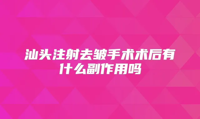 汕头注射去皱手术术后有什么副作用吗