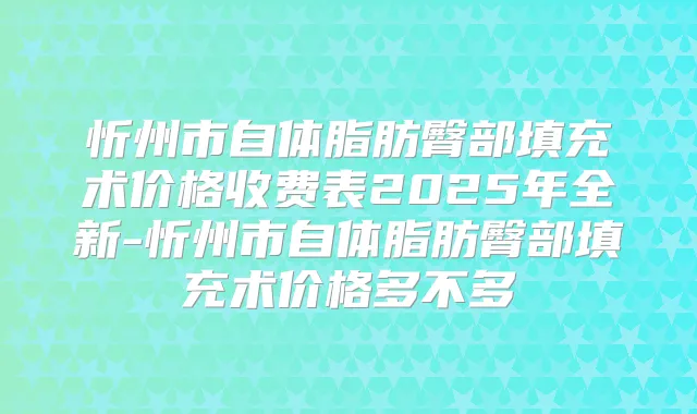 忻州市自体脂肪臀部填充术价格收费表2025年全新-忻州市自体脂肪臀部填充术价格多不多