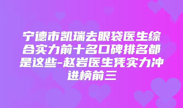 宁德市凯瑞去眼袋医生综合实力前十名口碑排名都是这些-赵岩医生凭实力冲进榜前三