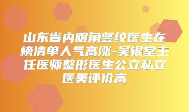 山东省内眼角竖纹医生在榜清单人气高涨-吴银堂主任医师整形医生公立私立医美评价高