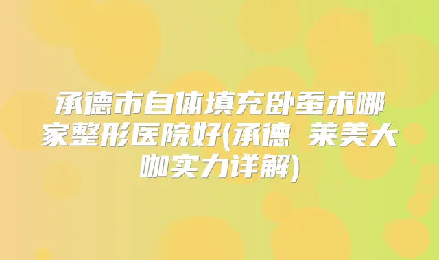 承德市自体填充卧蚕术哪家整形医院好(承德玥莱美大咖实力详解)
