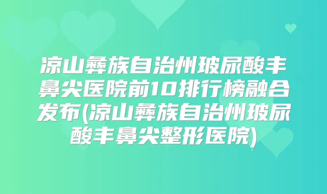 凉山彝族自治州玻尿酸丰鼻尖医院前10排行榜融合发布(凉山彝族自治州玻尿酸丰鼻尖整形医院)