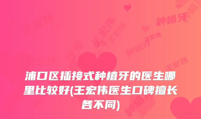 浦口区插接式种植牙的医生哪里比较好(王宏伟医生口碑擅长各不同)