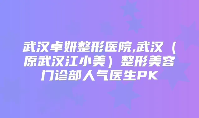 武汉卓妍整形医院,武汉(原武汉江小美)整形美容门诊部人气医生PK