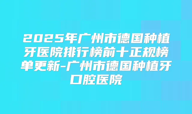 2025年广州市德国种植牙医院排行榜前十正规榜单更新-广州市德国种植牙口腔医院