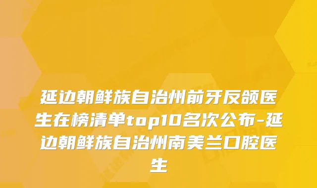 延边朝鲜族自治州前牙反颌医生在榜清单top10名次公布-延边朝鲜族自治州南美兰口腔医生